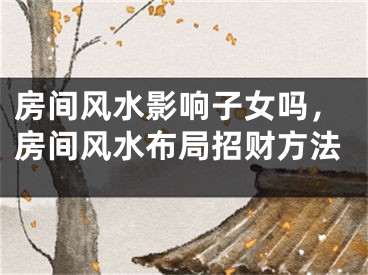 房间风水影响子女吗，房间风水布局招财方法