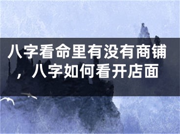 八字看命里有没有商铺，八字如何看开店面