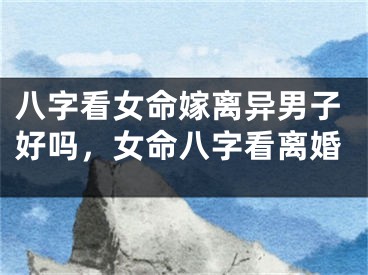 八字看女命嫁离异男子好吗,女命八字看离婚