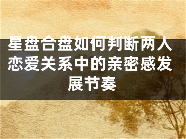 星盘合盘如何判断两人恋爱关系中的亲密感发展节奏