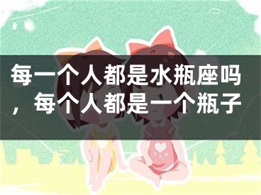 每一个人都是水瓶座吗,每个人都是一个瓶子
