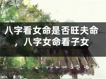 八字看女命是否旺夫命，八字女命看子女