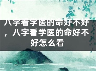 八字看学医的命好不好，八字看学医的命好不好怎么看