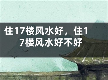 住17楼风水好,住17楼风水好不好
