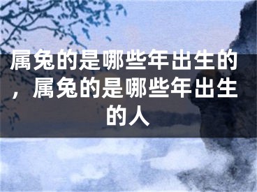属兔的是哪些年出生的，属兔的是哪些年出生的人