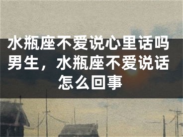 水瓶座不爱说心里话吗男生,水瓶座不爱说话怎么回事