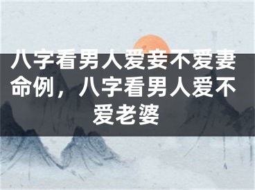 八字看男人爱妾不爱妻命例，八字看男人爱不爱老婆