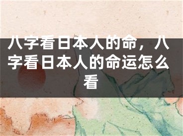 八字看日本人的命,八字看日本人的命运怎么看