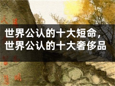 世界公认的十大短命,世界公认的十大奢侈品