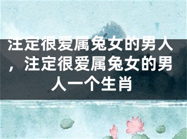 注定很爱属兔女的男人,注定很爱属兔女的男人一个生肖