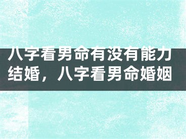 八字看男命有没有能力结婚,八字看男命婚姻