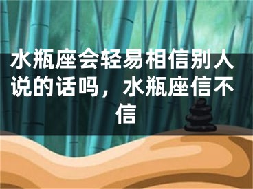 水瓶座会轻易相信别人说的话吗,水瓶座信不信