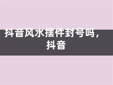 抖音风水摆件封号吗,抖音