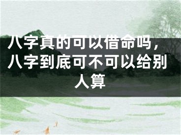 八字真的可以借命吗，八字到底可不可以给别人算