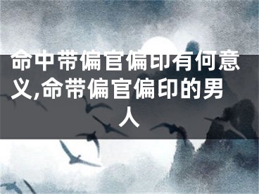 命中带偏官偏印有何意义,命带偏官偏印的男人