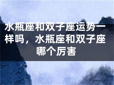 水瓶座和双子座运势一样吗,水瓶座和双子座哪个厉害