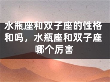 水瓶座和双子座的性格和吗，水瓶座和双子座哪个厉害