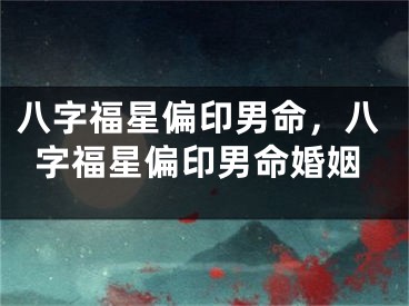 八字福星偏印男命,八字福星偏印男命婚姻