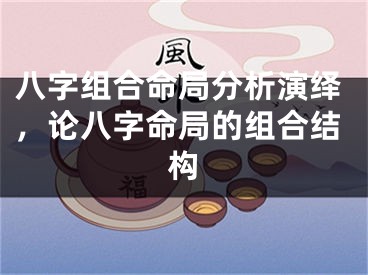 八字组合命局分析演绎，论八字命局的组合结构