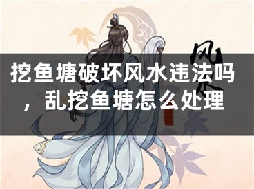 挖鱼塘破坏风水违法吗,乱挖鱼塘怎么处理