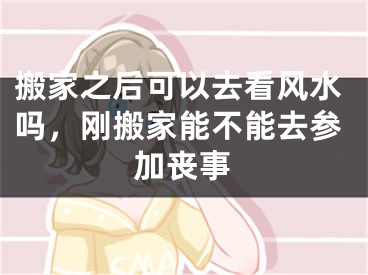 搬家之后可以去看风水吗,刚搬家能不能去参加丧事