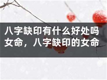 八字缺印有什么好处吗女命,八字缺印的女命