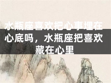 水瓶座喜欢把心事埋在心底吗,水瓶座把喜欢藏在心里