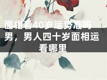 面相看40岁运势准吗男,男人四十岁面相运看哪里