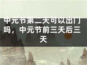 中元节第二天可以出门吗，中元节前三天后三天
