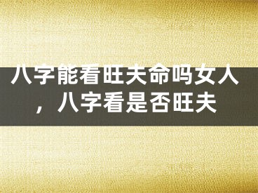 八字能看旺夫命吗女人,八字看是否旺夫