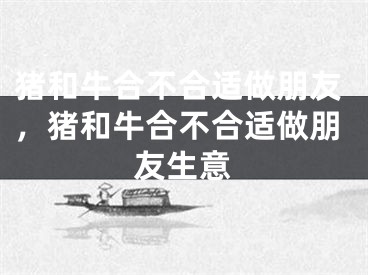 猪和牛合不合适做朋友,猪和牛合不合适做朋友生意