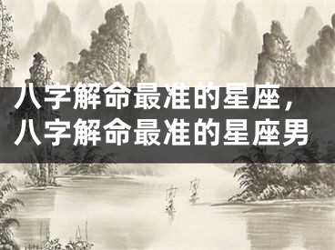 八字解命最准的星座，八字解命最准的星座男
