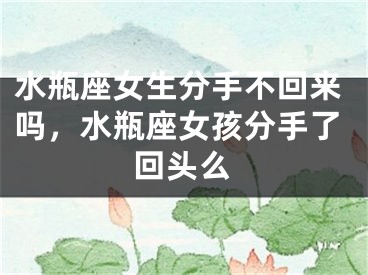 水瓶座女生分手不回来吗，水瓶座女孩分手了回头么
