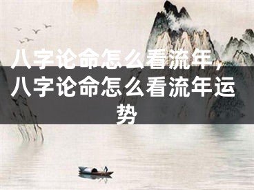 八字论命怎么看流年，八字论命怎么看流年运势