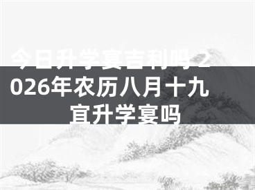 今日升学宴吉利吗 2026年农历八月十九宜升学宴吗