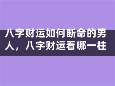 八字财运如何断命的男人,八字财运看哪一柱