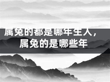 属兔的都是哪年生人,属兔的是哪些年