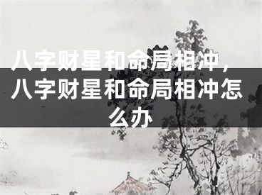 八字财星和命局相冲,八字财星和命局相冲怎么办