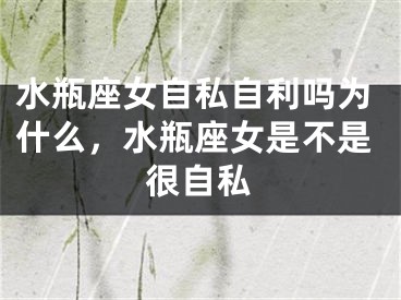水瓶座女自私自利吗为什么,水瓶座女是不是很自私