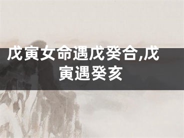 戊寅女命遇戊癸合,戊寅遇癸亥