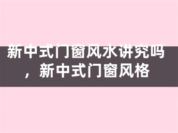 新中式门窗风水讲究吗,新中式门窗风格