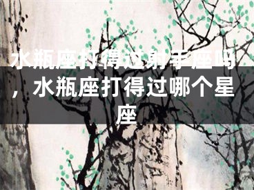 水瓶座打得过射手座吗，水瓶座打得过哪个星座