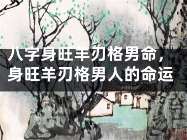 八字身旺羊刃格男命,身旺羊刃格男人的命运