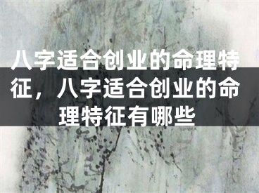 八字适合创业的命理特征,八字适合创业的命理特征有哪些