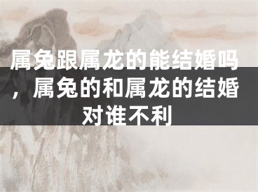 属兔跟属龙的能结婚吗,属兔的和属龙的结婚对谁不利