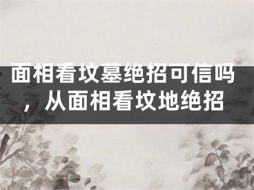 面相看坟墓绝招可信吗,从面相看坟地绝招