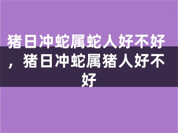 猪日冲蛇属蛇人好不好,猪日冲蛇属猪人好不好