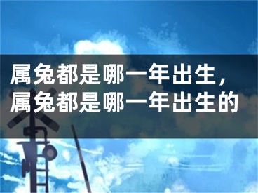属兔都是哪一年出生,属兔都是哪一年出生的