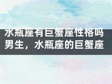水瓶座有巨蟹座性格吗男生,水瓶座的巨蟹座