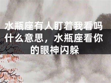 水瓶座有人盯着我看吗什么意思,水瓶座看你的眼神闪躲